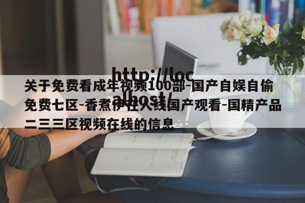 关于免费看成年视频100部-国产自娱自偷免费七区-香煮伊在人线国产观看-国精产品二三三区视频在线的信息