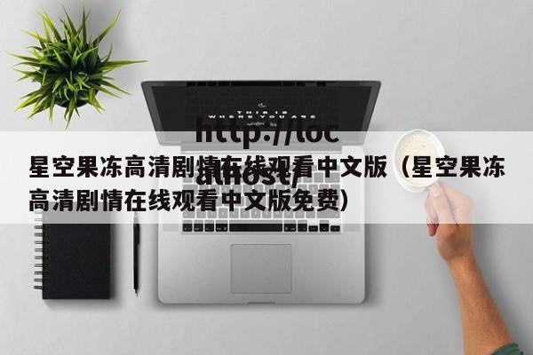 星空果冻高清剧情在线观看中文版(星空果冻高清剧情在线观看中文版免费)
